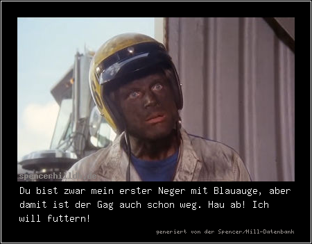 Du bist zwar mein erster Neger mit Blauauge, aber damit ist der Gag auch schon weg. Hau ab! Ich will futtern!