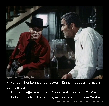 - Wo ich herkomme, schießen Männer bestimmt nicht auf Lampen!
- Ich schieße aber nicht nur auf Lampen, Mister!
- Tatsächlich! Sie schießen auch auf Blumentöpfe!