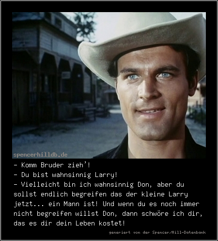 - Komm Bruder zieh'! 
- Du bist wahnsinnig Larry!
- Vielleicht bin ich wahnsinnig Don, aber du sollst endlich begreifen das der kleine Larry jetzt... ein Mann ist! Und wenn du es noch immer nicht begreifen willst Don, dann schwöre ich dir, das es dir dein Leben kostet! 