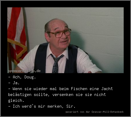 - Ach, Doug.
- Ja.
- Wenn sie wieder mal beim Fischen eine Jacht belästigen sollte, versenken sie sie nicht gleich.
- Ich werd's mir merken, Sir.