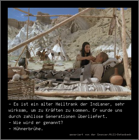 - Es ist ein alter Heiltrank der Indianer, sehr wirksam, um zu Kräften zu kommen. Er wurde uns durch zahllose Generationen überliefert.
- Wie wird er genannt?
- Hühnerbrühe.