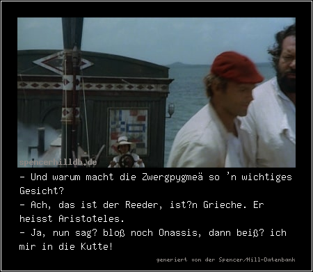 - Und warum macht die Zwergpygmeä so 'n wichtiges Gesicht?
- Ach, das ist der Reeder, ist’n Grieche. Er heisst Aristoteles.
- Ja, nun sag‘ bloß noch Onassis, dann beiß‘ ich mir in die Kutte!