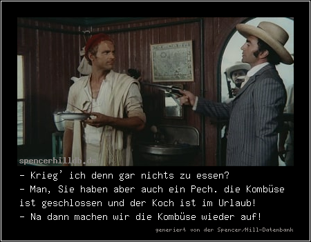 - Krieg' ich denn gar nichts zu essen?
- Man, Sie haben aber auch ein Pech. die Kombüse ist geschlossen und der Koch ist im Urlaub!
- Na dann machen wir die Kombüse wieder auf!

