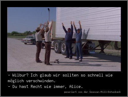 - Wilbur? Ich glaub wir sollten so schnell wie möglich verschwinden.
- Du hast Recht wie immer, Alice.