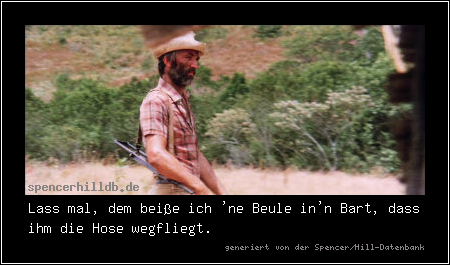 Lass mal, dem beiße ich 'ne Beule in'n Bart, dass ihm die Hose wegfliegt.