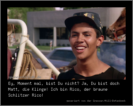 Ey, Moment mal, bist Du nicht? Ja, Du bist doch Matt, die Klinge! Ich bin Rico, der braune Schlitzer Rico!