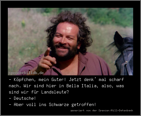 - Köpfchen, mein Guter! Jetzt denk' mal scharf nach. Wir sind hier in Bella Italia, also, was sind wir für Landsleute?
- Deutsche!
- Aber voll ins Schwarze getroffen!