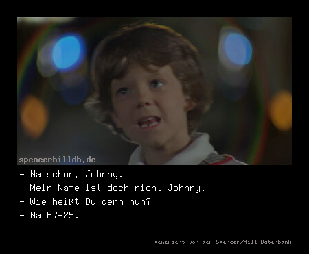 - Na schön, Johnny.
- Mein Name ist doch nicht Johnny.
- Wie heißt Du denn nun?
- Na H7-25.