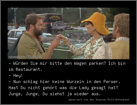 - Würden Sie mir bitte den Wagen parken? Ich bin im Restaurant.
- Hey!
- Nun schlag hier keine Wurzeln in den Perser. Hast Du nicht gehört was die Lady gesagt hat? Junge, Junge, Du siehst ja wieder aus.