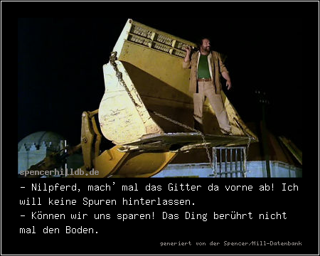 - Nilpferd, mach' mal das Gitter da vorne ab! Ich will keine Spuren hinterlassen.
- Können wir uns sparen! Das Ding berührt nicht mal den Boden.