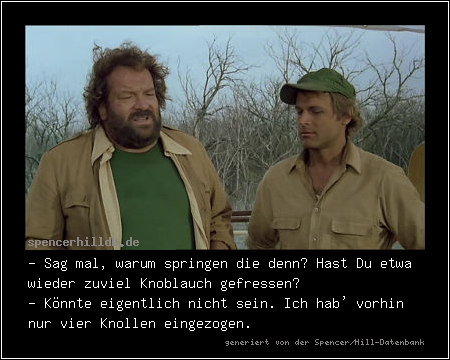 - Sag mal, warum springen die denn? Hast Du etwa wieder zuviel Knoblauch gefressen?
- Könnte eigentlich nicht sein. Ich hab' vorhin nur vier Knollen eingezogen.

