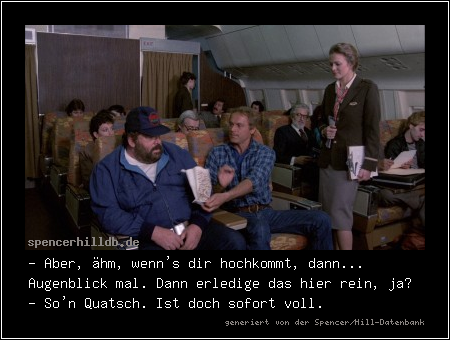- Aber, ähm, wenn's dir hochkommt, dann... Augenblick mal. Dann erledige das hier rein, ja?
- So'n Quatsch. Ist doch sofort voll.