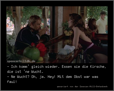 - Ich komm' gleich wieder. Essen sie die Kirsche, die ist 'ne Wucht.
- Ne Wucht? Oh, ja. Hey! Mit dem Obst war was faul!