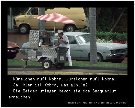 - Würstchen ruft Kobra, Würstchen ruft Kobra.
- Ja, hier ist Kobra, was gibt's?
- Die Beiden umlegen bevor sie das Seaquarium erreichen.