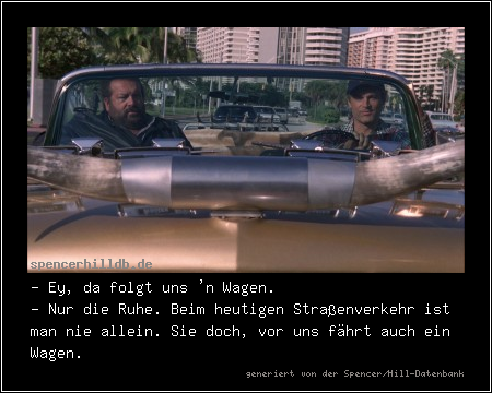 - Ey, da folgt uns 'n Wagen.
- Nur die Ruhe. Beim heutigen Straßenverkehr ist man nie allein. Sie doch, vor uns fährt auch ein Wagen.
