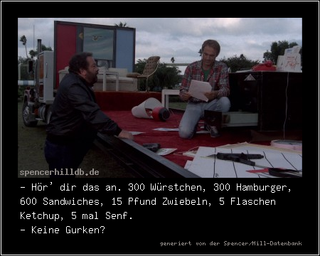 - Hör' dir das an. 300 Würstchen, 300 Hamburger, 600 Sandwiches, 15 Pfund Zwiebeln, 5 Flaschen Ketchup, 5 mal Senf.
- Keine Gurken?