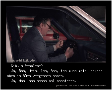 - Gibt's Probleme?
- Ja, ähh, Nein. Ich, ähh, ich muss mein Lenkrad oben im Büro vergessen haben.
- Ja, das kann schon mal passieren.