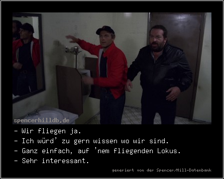 - Wir fliegen ja.
- Ich würd' zu gern wissen wo wir sind.
- Ganz einfach, auf 'nem fliegenden Lokus.
- Sehr interessant.