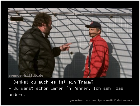 - Denkst du auch es ist ein Traum?
- Du warst schon immer 'n Penner. Ich seh' das anders.