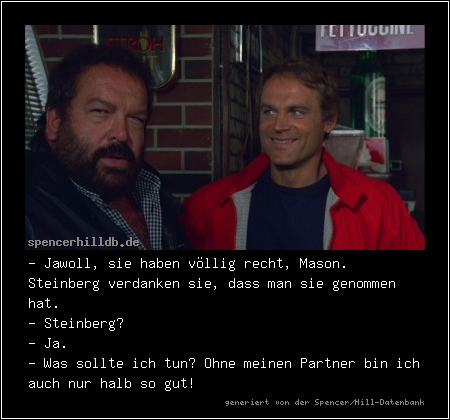 - Jawoll, sie haben völlig recht, Mason. Steinberg verdanken sie, dass man sie genommen hat.
- Steinberg?
- Ja.
- Was sollte ich tun? Ohne meinen Partner bin ich auch nur halb so gut!