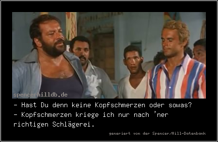 - Hast Du denn keine Kopfschmerzen oder sowas?
- Kopfschmerzen kriege ich nur nach 'ner richtigen Schlägerei.