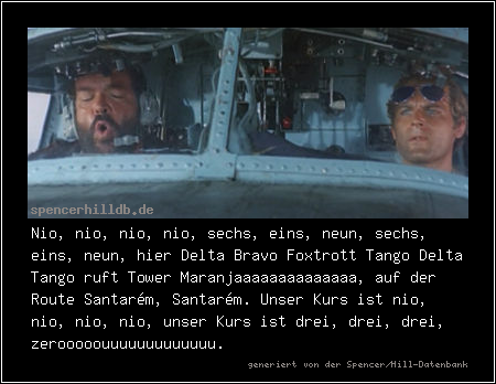 Nio, nio, nio, nio, sechs, eins, neun, sechs, eins, neun, hier Delta Bravo Foxtrott Tango Delta Tango ruft Tower Maranjaaaaaaaaaaaaaa, auf der Route Santarém, Santarém. Unser Kurs ist nio, nio, nio, nio, unser Kurs ist drei, drei, drei, zerooooouuuuuuuuuuuuu.