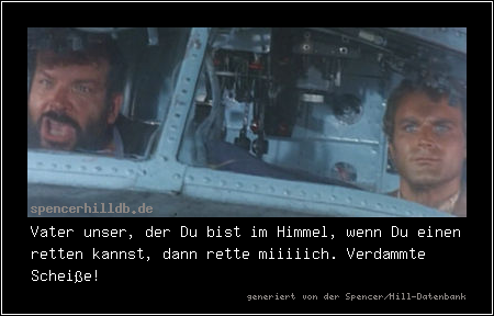 Vater unser, der Du bist im Himmel, wenn Du einen retten kannst, dann rette miiiiich. Verdammte Scheiße!