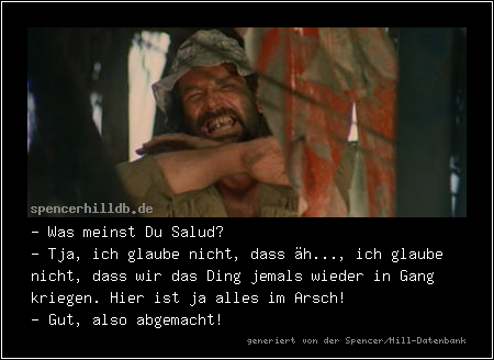- Was meinst Du Salud?
- Tja, ich glaube nicht, dass äh..., ich glaube nicht, dass wir das Ding jemals wieder in Gang kriegen. Hier ist ja alles im Arsch!
- Gut, also abgemacht!