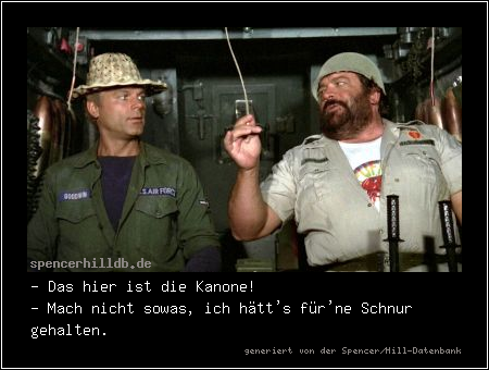 - Das hier ist die Kanone!
- Mach nicht sowas, ich hätt's für'ne Schnur gehalten.