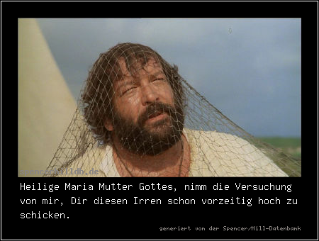 Heilige Maria Mutter Gottes, nimm die Versuchung von mir, Dir diesen Irren schon vorzeitig hoch zu schicken.