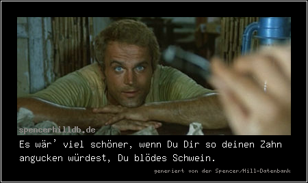 Es wär' viel schöner, wenn Du Dir so deinen Zahn angucken würdest, Du blödes Schwein. 