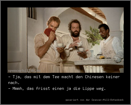 - Tja, das mit dem Tee macht den Chinesen keiner nach.
- Mmmh, das frisst einen ja die Lippe weg.