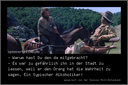 - Warum hast Du den da mitgebracht?
- Es war zu gefährlich ihn in der Stadt zu lassen, weil er den Drang hat die Wahrheit zu sagen. Ein typischer Alkoholiker!