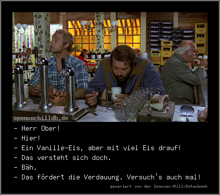 - Herr Ober!
- Hier!
- Ein Vanille-Eis, aber mit viel Eis drauf!
- Das versteht sich doch.
- Bäh.
- Das fördert die Verdauung. Versuch's auch mal!