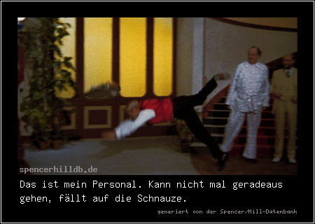 Das ist mein Personal. Kann nicht mal geradeaus gehen, fällt auf die Schnauze.