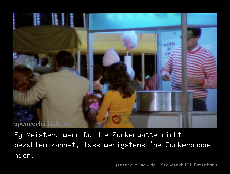 Ey Meister, wenn Du die Zuckerwatte nicht bezahlen kannst, lass wenigstens 'ne Zuckerpuppe hier.
