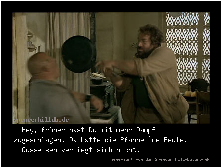 - Hey, früher hast Du mit mehr Dampf zugeschlagen. Da hatte die Pfanne 'ne Beule.
- Gusseisen verbiegt sich nicht.
