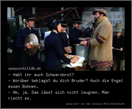 - Habt ihr auch Schwarzbrot?
- Worüber beklagst du dich Bruder? Auch die Engel essen Bohnen.
- Hm, ja. Das lässt sich nicht leugnen. Man riecht es.