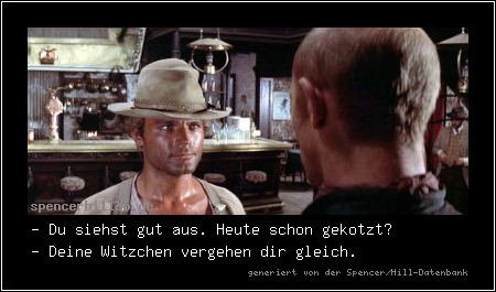 - Du siehst gut aus. Heute schon gekotzt?
- Deine Witzchen vergehen dir gleich.