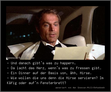 - Und danach gibt's was zu happern.
- Da lacht das Herz, wenn's was zu Fressen gibt.
- Ein Dinner auf der Basis von, ähh, Hirse.
- Wie wollen die uns denn die Hirse servieren? Im Käfig oder auf'n Fensterbrett?
