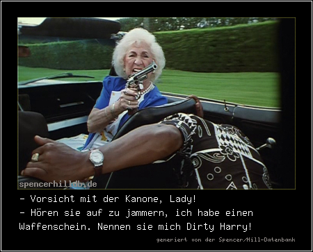 - Vorsicht mit der Kanone, Lady!
- Hören sie auf zu jammern, ich habe einen Waffenschein. Nennen sie mich Dirty Harry!