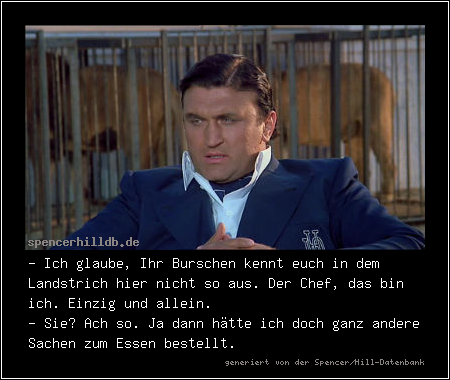 - Ich glaube, Ihr Burschen kennt euch in dem Landstrich hier nicht so aus. Der Chef, das bin ich. Einzig und allein.
- Sie? Ach so. Ja dann hätte ich doch ganz andere Sachen zum Essen bestellt.