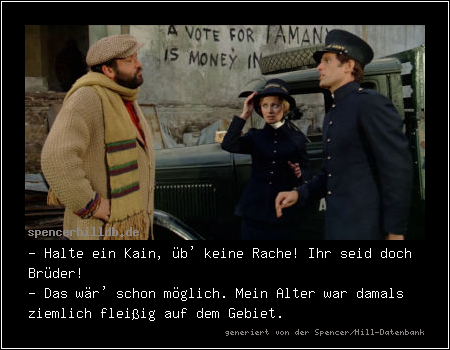 - Halte ein Kain, üb' keine Rache! Ihr seid doch Brüder!
- Das wär' schon möglich. Mein Alter war damals ziemlich fleißig auf dem Gebiet.