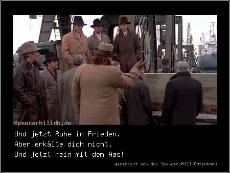Und jetzt Ruhe in Frieden.
Aber erkälte dich nicht.
Und jetzt rein mit dem Aas!
