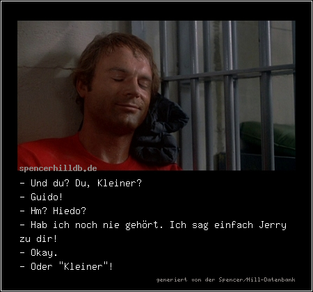 - Und du? Du, Kleiner?
- Guido!
- Hm? Hiedo?
- Hab ich noch nie gehört. Ich sag einfach Jerry zu dir!
- Okay.
- Oder 