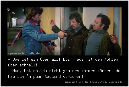 - Das ist ein Überfall! Los, raus mit den Kohlen! Aber schnell!
- Man, hättest du nicht gestern kommen können, da hab ich 'n paar tausend verloren!
