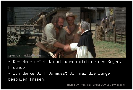 - Der Herr erteilt euch durch mich seinen Segen, Freunde
- Ich danke Dir! Du musst Dir mal die Zunge besohlen lassen.