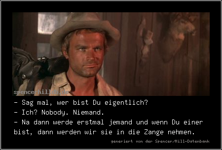 - Sag mal, wer bist Du eigentlich?
- Ich? Nobody. Niemand.
- Na dann werde erstmal jemand und wenn Du einer bist, dann werden wir sie in die Zange nehmen.