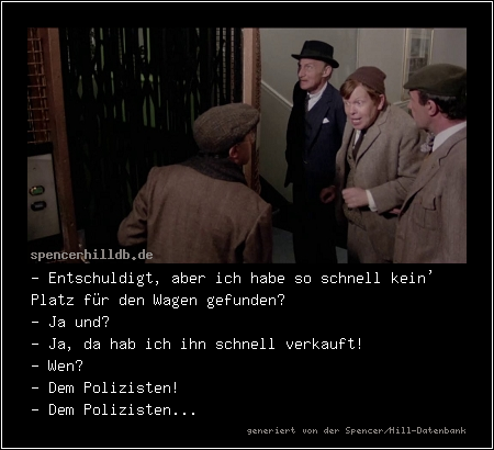 - Entschuldigt, aber ich habe so schnell kein' Platz für den Wagen gefunden? 
- Ja und?
- Ja, da hab ich ihn schnell verkauft!
- Wen?
- Dem Polizisten!
- Dem Polizisten...