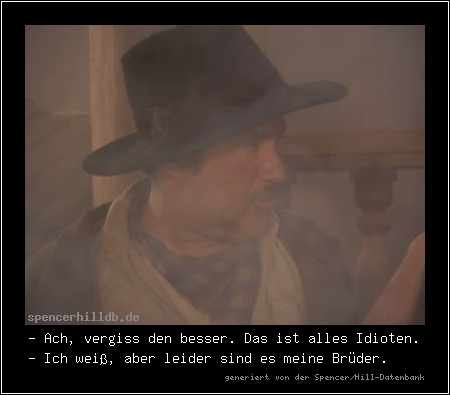 - Ach, vergiss den besser. Das ist alles Idioten.
- Ich weiß, aber leider sind es meine Brüder.